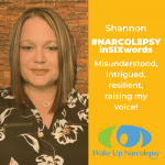 Shannon - Narcolepsy in Six words - misunderstood, intrigued, resilient, raising my voice